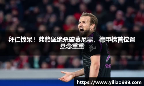 拜仁惊呆！弗赖堡绝杀破慕尼黑，德甲榜首位置悬念重重