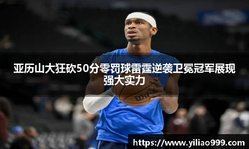 亚历山大狂砍50分零罚球雷霆逆袭卫冕冠军展现强大实力