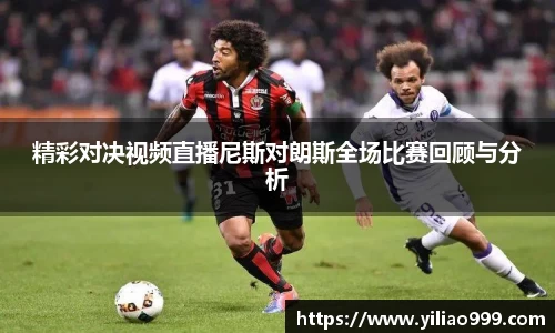 精彩对决视频直播尼斯对朗斯全场比赛回顾与分析