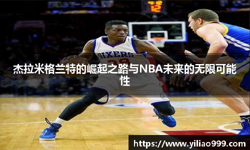 杰拉米格兰特的崛起之路与NBA未来的无限可能性