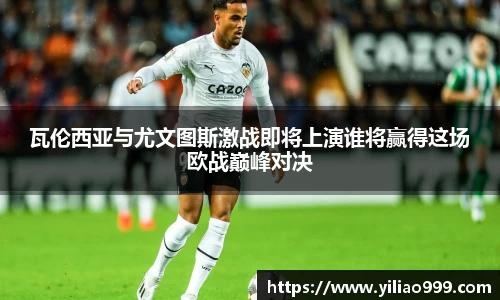 瓦伦西亚与尤文图斯激战即将上演谁将赢得这场欧战巅峰对决