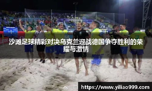 沙滩足球精彩对决乌克兰迎战德国争夺胜利的荣耀与激情