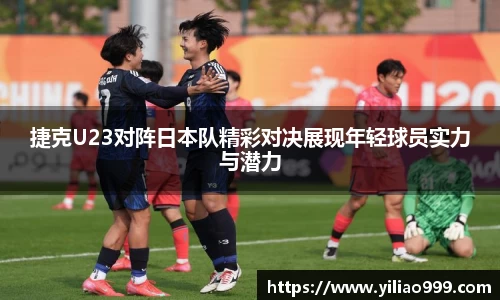 捷克U23对阵日本队精彩对决展现年轻球员实力与潜力